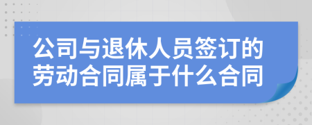 公司與退休人員簽訂的勞動合同屬于什么合同