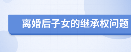 離婚后子女的繼承權(quán)問題
