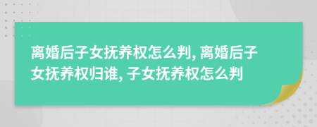 離婚后子女撫養(yǎng)權(quán)怎么判, 離婚后子女撫養(yǎng)權(quán)歸誰, 子女撫養(yǎng)權(quán)怎么判