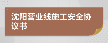 沈陽營業(yè)線施工安全協(xié)議書