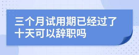 三個月試用期已經(jīng)過了十天可以辭職嗎