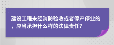 建設(shè)工程未經(jīng)消防驗(yàn)收或者停產(chǎn)停業(yè)的，應(yīng)當(dāng)承擔(dān)什么樣的法律責(zé)任？