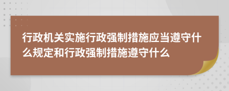 行政機(jī)關(guān)實(shí)施行政強(qiáng)制措施應(yīng)當(dāng)遵守什么規(guī)定和行政強(qiáng)制措施遵守什么