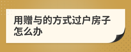 用贈(zèng)與的方式過(guò)戶(hù)房子怎么辦
