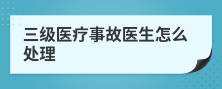 三級醫(yī)療事故醫(yī)生怎么處理