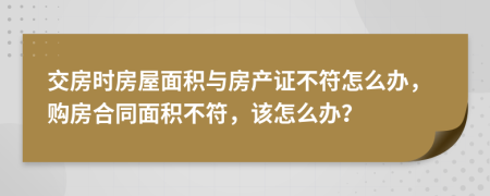 交房時(shí)房屋面積與房產(chǎn)證不符怎么辦，購(gòu)房合同面積不符，該怎么辦？