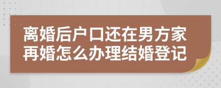 離婚后戶口還在男方家再婚怎么辦理結(jié)婚登記