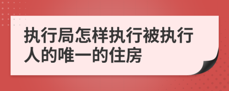 執(zhí)行局怎樣執(zhí)行被執(zhí)行人的唯一的住房