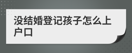 沒結(jié)婚登記孩子怎么上戶口