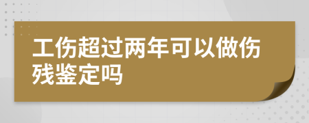 工傷超過兩年可以做傷殘鑒定嗎