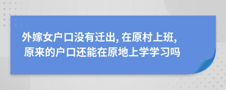 外嫁女戶口沒有遷出, 在原村上班, 原來的戶口還能在原地上學(xué)學(xué)習(xí)嗎