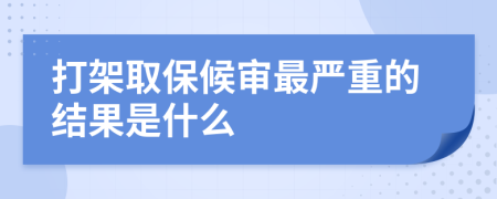 打架取保候?qū)徸顕乐氐慕Y(jié)果是什么