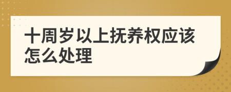 十周歲以上撫養(yǎng)權(quán)應(yīng)該怎么處理