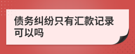 債務(wù)糾紛只有匯款記錄可以嗎
