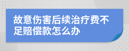 故意傷害后續(xù)治療費(fèi)不足賠償款怎么辦