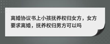 離婚協(xié)議書上小孩撫養(yǎng)權(quán)歸女方，女方要求離婚，撫養(yǎng)權(quán)歸男方可以嗎