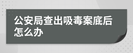 公安局查出吸毒案底后怎么辦