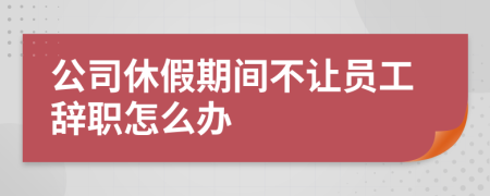 公司休假期間不讓員工辭職怎么辦