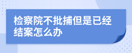 檢察院不批捕但是已經(jīng)結(jié)案怎么辦