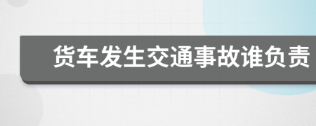 貨車發(fā)生交通事故誰負責