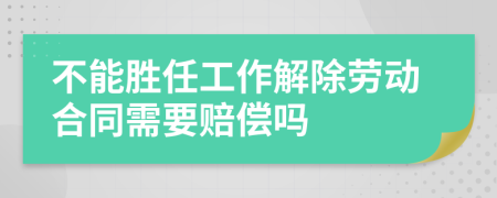 不能勝任工作解除勞動合同需要賠償嗎