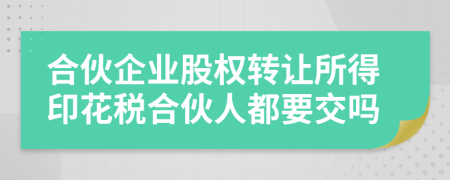 合伙企業(yè)股權(quán)轉(zhuǎn)讓所得印花稅合伙人都要交嗎