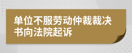 單位不服勞動(dòng)仲裁裁決書向法院起訴