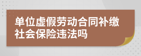 單位虛假勞動(dòng)合同補(bǔ)繳社會(huì)保險(xiǎn)違法嗎