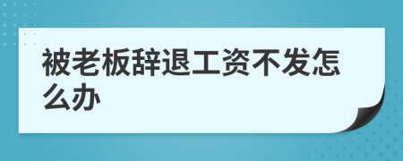 被老板辭退工資不發(fā)怎么辦