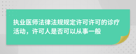 執(zhí)業(yè)醫(yī)師法律法規(guī)規(guī)定許可許可的診療活動，許可人是否可以從事一般