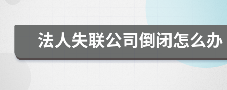 法人失聯(lián)公司倒閉怎么辦