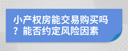 小產(chǎn)權(quán)房能交易購買嗎？能否約定風(fēng)險因素