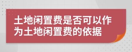 土地閑置費(fèi)是否可以作為土地閑置費(fèi)的依據(jù)
