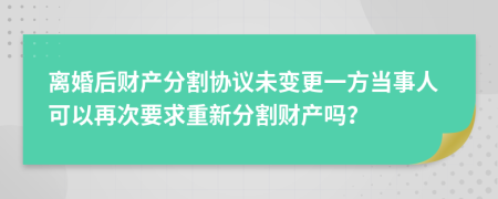 離婚后財產分割協(xié)議未變更一方當事人可以再次要求重新分割財產嗎？