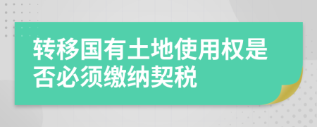 轉(zhuǎn)移國(guó)有土地使用權(quán)是否必須繳納契稅