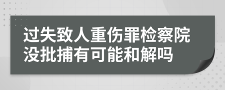 過(guò)失致人重傷罪檢察院沒(méi)批捕有可能和解嗎