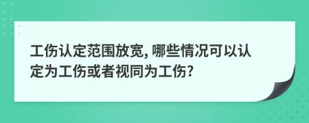 工傷認(rèn)定范圍放寬, 哪些情況可以認(rèn)定為工傷或者視同為工傷?