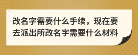 改名字需要什么手續(xù)，現(xiàn)在要去派出所改名字需要什么材料
