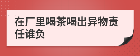 在廠里喝茶喝出異物責(zé)任誰負(fù)