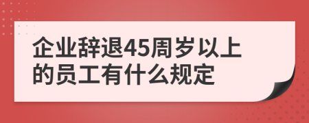 企業(yè)辭退45周歲以上的員工有什么規(guī)定