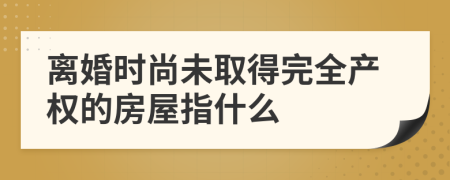 離婚時尚未取得完全產(chǎn)權(quán)的房屋指什么
