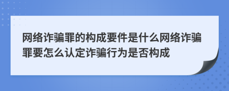 網(wǎng)絡(luò)詐騙罪的構(gòu)成要件是什么網(wǎng)絡(luò)詐騙罪要怎么認(rèn)定詐騙行為是否構(gòu)成