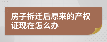 房子拆遷后原來的產(chǎn)權(quán)證現(xiàn)在怎么辦