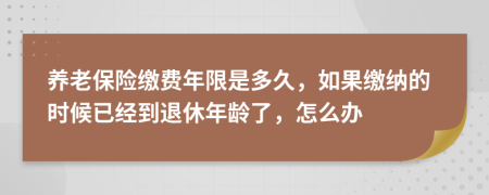 養(yǎng)老保險(xiǎn)繳費(fèi)年限是多久，如果繳納的時(shí)候已經(jīng)到退休年齡了，怎么辦