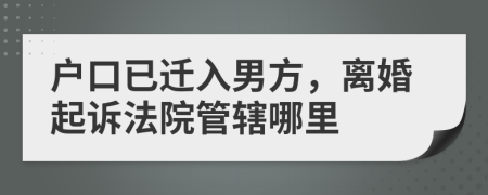 戶口已遷入男方，離婚起訴法院管轄哪里