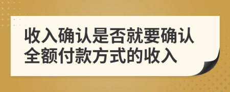 收入確認(rèn)是否就要確認(rèn)全額付款方式的收入