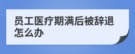 員工醫(yī)療期滿后被辭退怎么辦