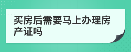 買房后需要馬上辦理房產(chǎn)證嗎