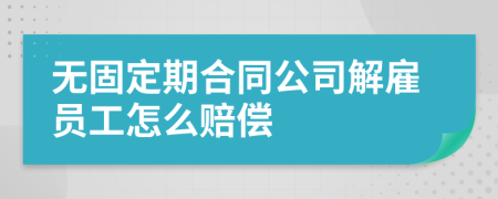 無固定期合同公司解雇員工怎么賠償