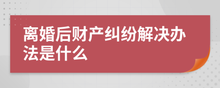 離婚后財(cái)產(chǎn)糾紛解決辦法是什么